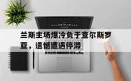 开云体育app-兰斯主场爆冷负于查尔斯罗亚，遗憾遭遇停滞