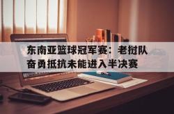开云体育官网-东南亚篮球冠军赛：老挝队奋勇抵抗未能进入半决赛的简单介绍